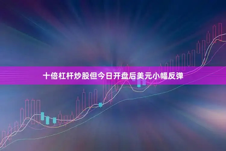 十倍杠杆炒股但今日开盘后美元小幅反弹