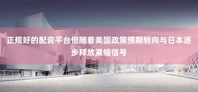 正规好的配资平台但随着美国政策预期转向与日本逐步释放紧缩信号