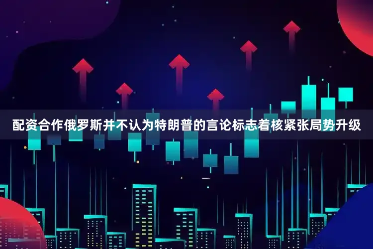 配资合作俄罗斯并不认为特朗普的言论标志着核紧张局势升级