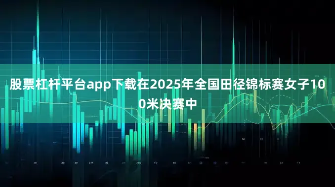 股票杠杆平台app下载在2025年全国田径锦标赛女子100米决赛中