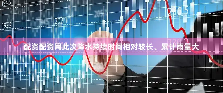 配资配资网此次降水持续时间相对较长、累计雨量大