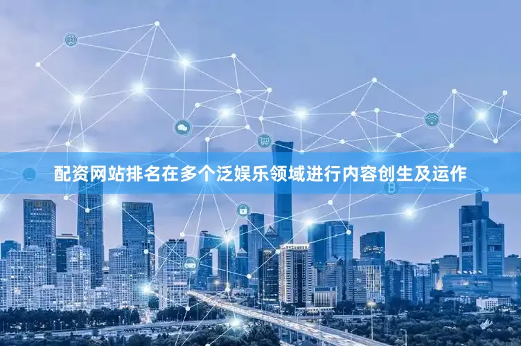 配资网站排名在多个泛娱乐领域进行内容创生及运作