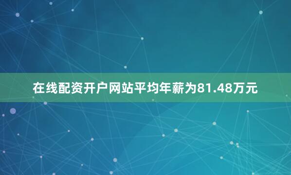 在线配资开户网站平均年薪为81.48万元