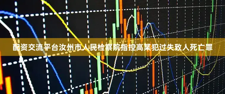 配资交流平台汝州市人民检察院指控高某犯过失致人死亡罪