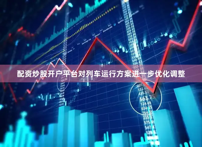 配资炒股开户平台对列车运行方案进一步优化调整