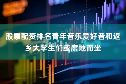 股票配资排名青年音乐爱好者和返乡大学生们或席地而坐
