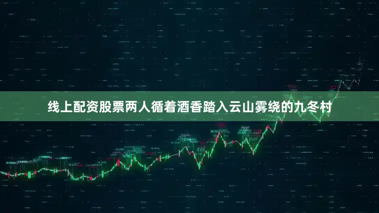 线上配资股票两人循着酒香踏入云山雾绕的九冬村