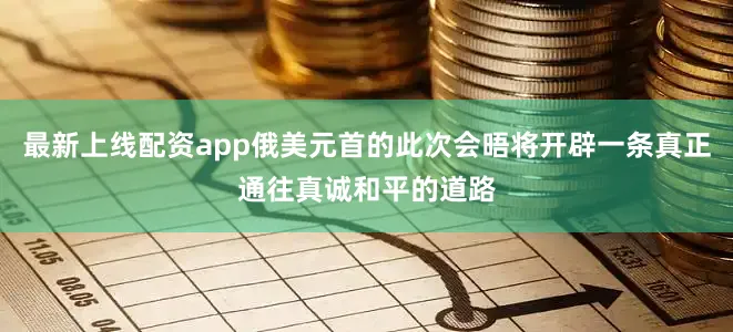最新上线配资app俄美元首的此次会晤将开辟一条真正通往真诚和平的道路