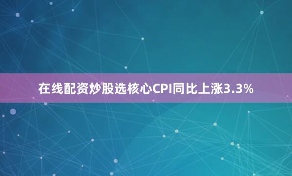 在线配资炒股选核心CPI同比上涨3.3%
