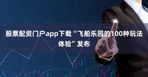 股票配资门户app下载“飞船乐园的100种玩法体验”发布