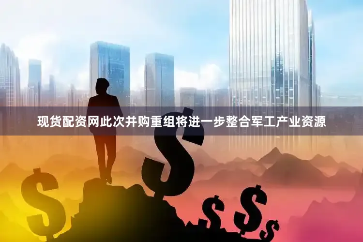 现货配资网此次并购重组将进一步整合军工产业资源