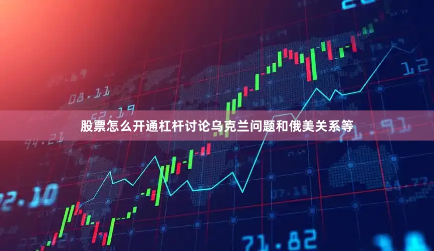 股票怎么开通杠杆讨论乌克兰问题和俄美关系等
